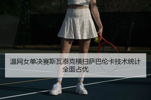 温网女单决赛斯瓦泰克横扫萨巴伦卡技术统计全面占优
